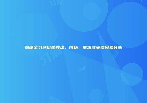 揭秘金习酒价格波动：市场、成本与渠道因素分析