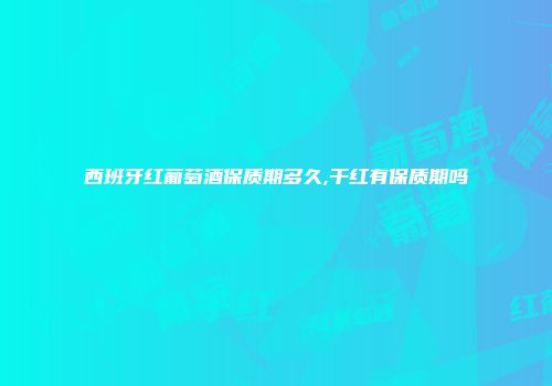 西班牙红葡萄酒保质期多久,干红有保质期吗