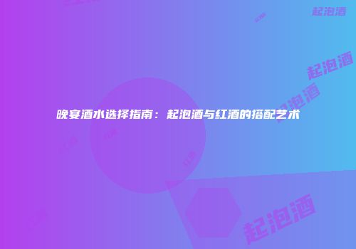 晚宴酒水选择指南：起泡酒与红酒的搭配艺术