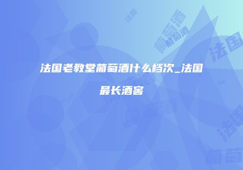 法国老教堂葡萄酒什么档次_法国最长酒窖