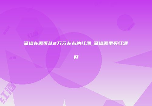 深圳在哪可以2万元左右的红酒_深圳哪里买红酒好