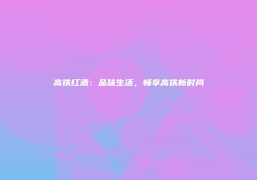 高铁红酒：品味生活，畅享高铁新时尚