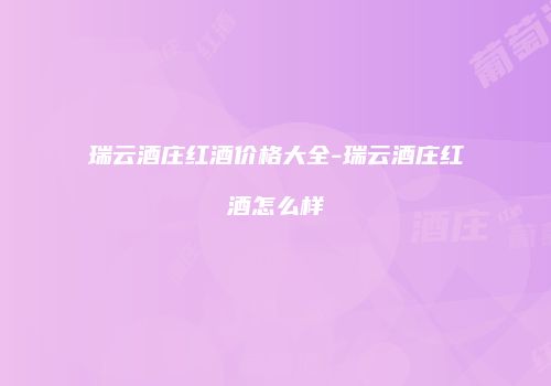 瑞云酒庄红酒价格大全-瑞云酒庄红酒怎么样