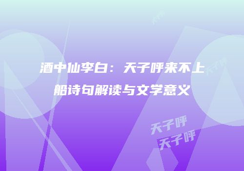 酒中仙李白：天子呼来不上船诗句解读与文学意义