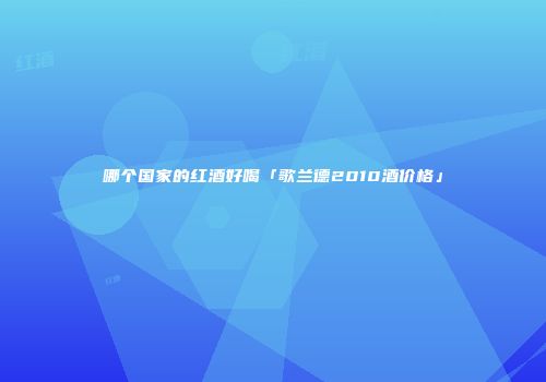 哪个国家的红酒好喝「歌兰德2010酒价格」