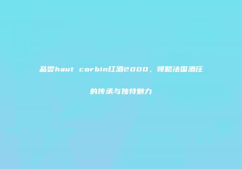 品尝haut corbin红酒2000，领略法国酒庄的传承与独特魅力