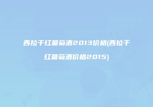 西拉干红葡萄酒2013价格(西拉干红葡萄酒价格2015)