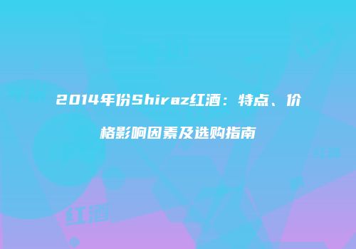 2014年份Shiraz红酒：特点、价格影响因素及选购指南