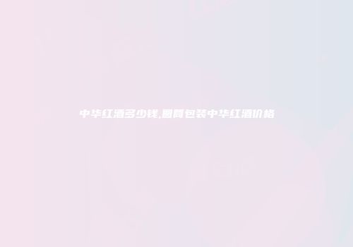 中华红酒多少钱,圆筒包装中华红酒价格