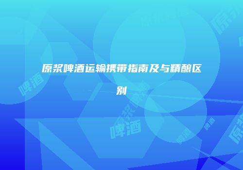原浆啤酒运输携带指南及与精酿区别