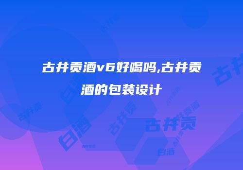 古井贡酒v6好喝吗,古井贡酒的包装设计