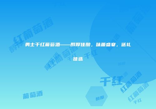 勇士干红葡萄酒——醇厚佳酿，味蕾盛宴，送礼佳选