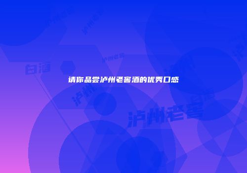 请你品尝泸州老窖酒的优秀口感