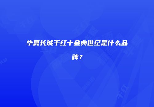 华夏长城干红十金典世纪是什么品牌？