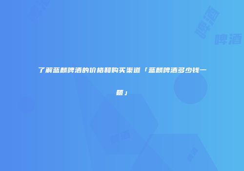 了解蓝麟啤酒的价格和购买渠道「蓝麟啤酒多少钱一箱」