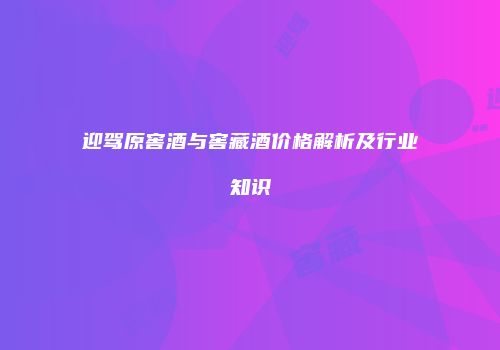 迎驾原窖酒与窖藏酒价格解析及行业知识