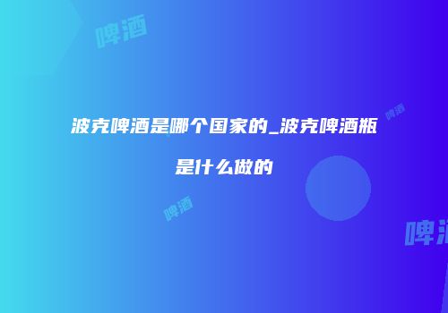 波克啤酒是哪个国家的_波克啤酒瓶是什么做的