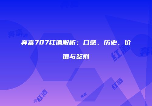 奔富707红酒解析：口感、历史、价值与鉴别