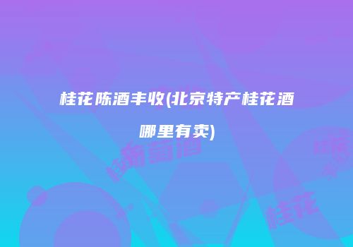 桂花陈酒丰收(北京特产桂花酒哪里有卖)