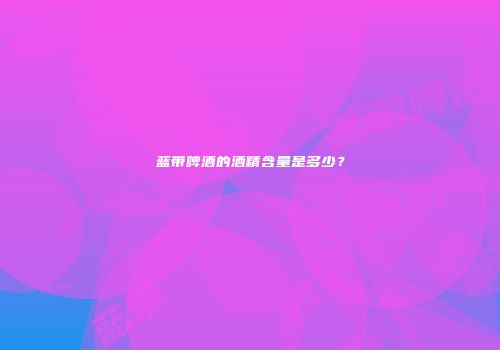蓝带啤酒的酒精含量是多少？