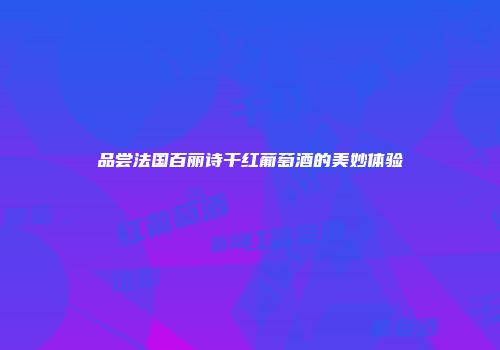 品尝法国百丽诗干红葡萄酒的美妙体验