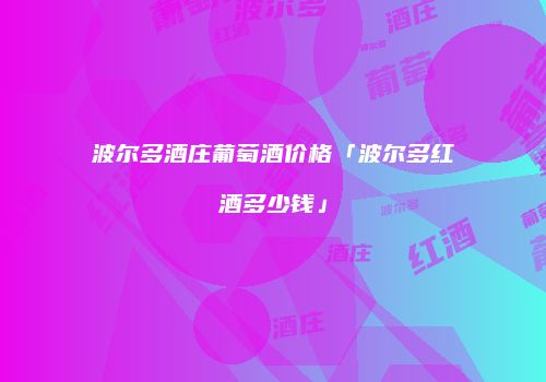波尔多酒庄葡萄酒价格「波尔多红酒多少钱」