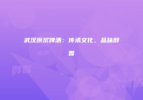武汉原浆啤酒：传承文化，品味醇香