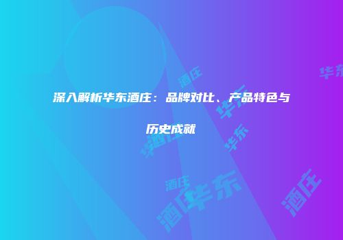 深入解析华东酒庄：品牌对比、产品特色与历史成就