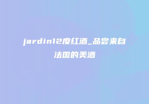 jardin12度红酒_品尝来自法国的美酒