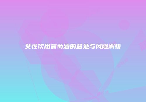女性饮用葡萄酒的益处与风险解析