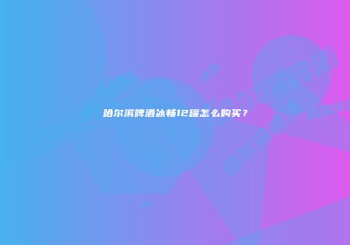 哈尔滨啤酒冰畅12罐怎么购买？