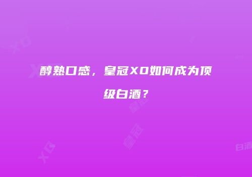 醇熟口感，皇冠XO如何成为顶级白酒？