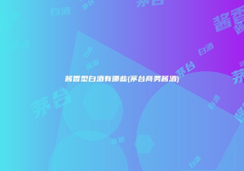 酱香型白酒有哪些(茅台商务酱酒)