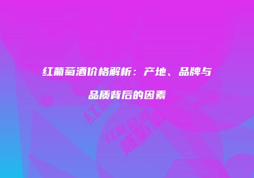 红葡萄酒价格解析：产地、品牌与品质背后的因素