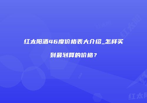 红太阳酒46度价格表大介绍_怎样买到最划算的价格？