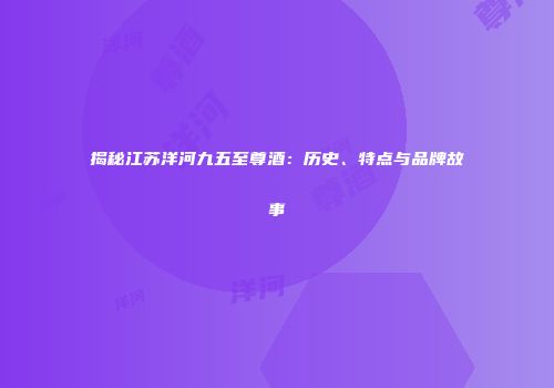 揭秘江苏洋河九五至尊酒：历史、特点与品牌故事