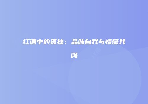 红酒中的孤独：品味自我与情感共鸣