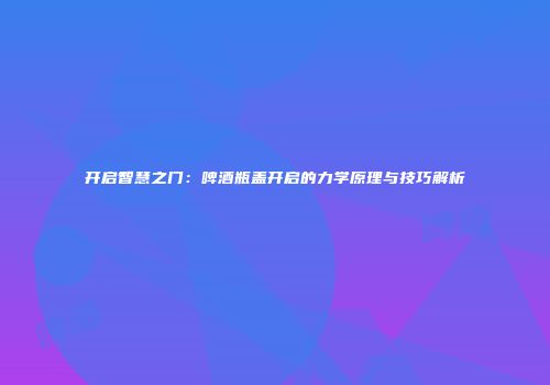 开启智慧之门：啤酒瓶盖开启的力学原理与技巧解析