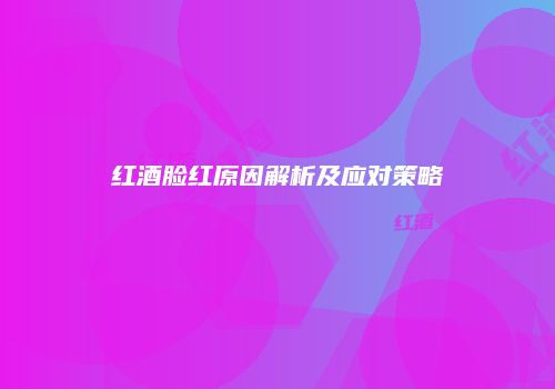 红酒脸红原因解析及应对策略