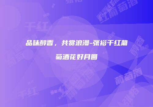 品味醇香，共赏浪漫-张裕干红葡萄酒花好月圆