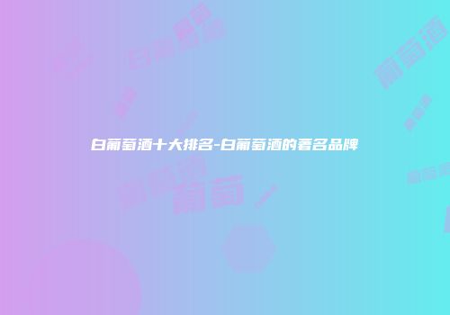 白葡萄酒十大排名-白葡萄酒的著名品牌