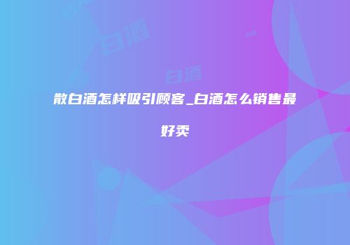 散白酒怎样吸引顾客_白酒怎么销售最好卖