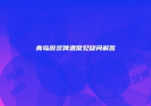 青岛原浆啤酒常见疑问解答