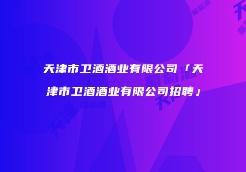天津市卫酒酒业有限公司「天津市卫酒酒业有限公司招聘」