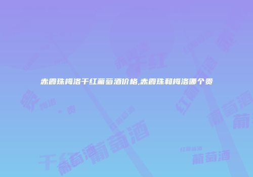 赤霞珠梅洛干红葡萄酒价格,赤霞珠和梅洛哪个贵