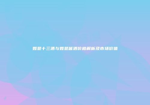 如意十三酒与如意酱酒价格解析及市场价值