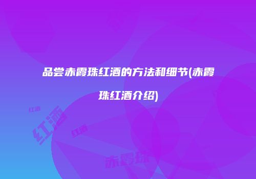 品尝赤霞珠红酒的方法和细节(赤霞珠红酒介绍)