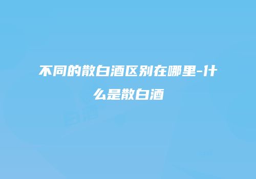不同的散白酒区别在哪里-什么是散白酒