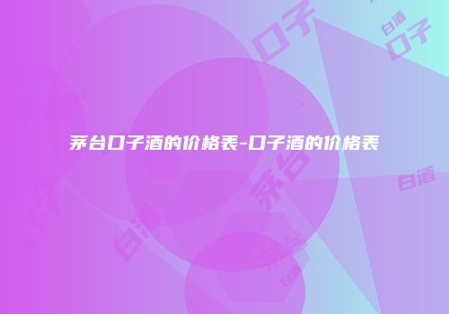 茅台口子酒的价格表-口子酒的价格表