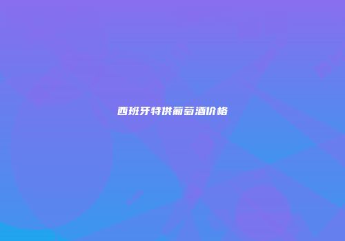 西班牙特供葡萄酒价格